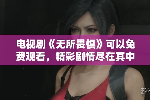 电视剧《无所畏惧》可以免费观看，精彩剧情尽在其中！