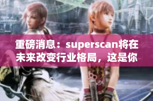 重磅消息：superscan将在未来改变行业格局，这是你不可错过的机会