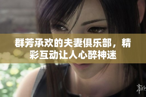 群芳承欢的夫妻俱乐部，精彩互动让人心醉神迷