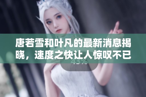 唐若雪和叶凡的最新消息揭晓，速度之快让人惊叹不已
