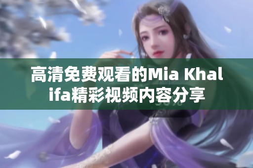 高清免费观看的Mia Khalifa精彩视频内容分享