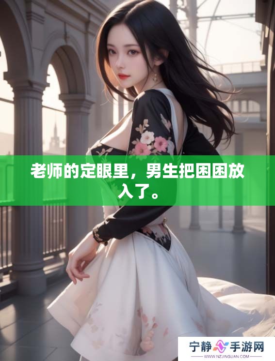 老师的定眼里，男生把困困放入了。