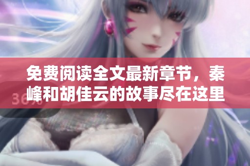免费阅读全文最新章节，秦峰和胡佳云的故事尽在这里等你探索