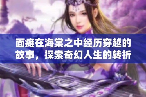 面瘫在海棠之中经历穿越的故事，探索奇幻人生的转折！