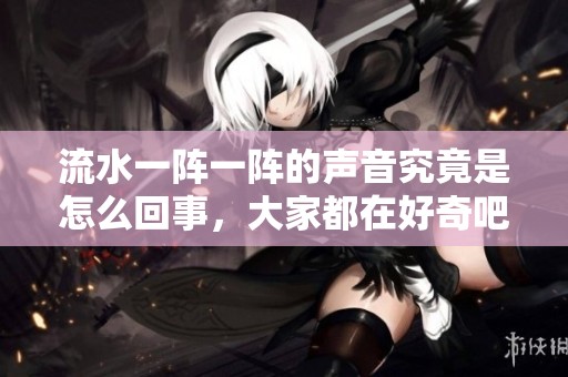 流水一阵一阵的声音究竟是怎么回事，大家都在好奇吧