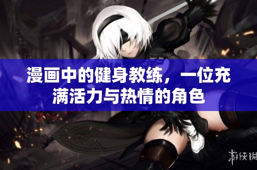 漫画中的健身教练，一位充满活力与热情的角色