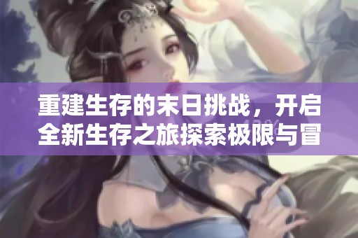 重建生存的末日挑战，开启全新生存之旅探索极限与冒险