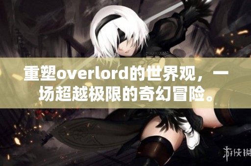 重塑overlord的世界观，一场超越极限的奇幻冒险。