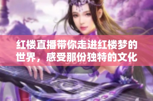 红楼直播带你走进红楼梦的世界，感受那份独特的文化魅力