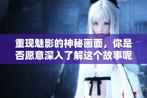 重现魅影的神秘画面，你是否愿意深入了解这个故事呢