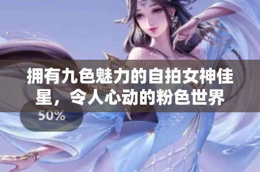拥有九色魅力的自拍女神佳星，令人心动的粉色世界