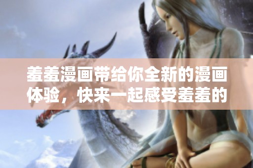 羞羞漫画带给你全新的漫画体验，快来一起感受羞羞的乐趣吧！