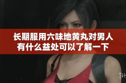 长期服用六味地黄丸对男人有什么益处可以了解一下