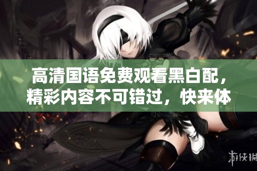 高清国语免费观看黑白配，精彩内容不可错过，快来体验吧