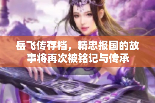 岳飞传存档，精忠报国的故事将再次被铭记与传承