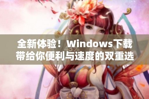 全新体验！Windows下载带给你便利与速度的双重选择