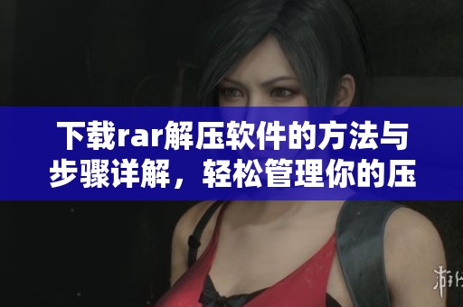 下载rar解压软件的方法与步骤详解，轻松管理你的压缩文件