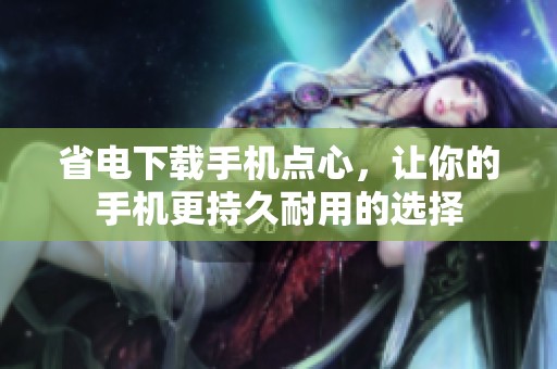省电下载手机点心，让你的手机更持久耐用的选择