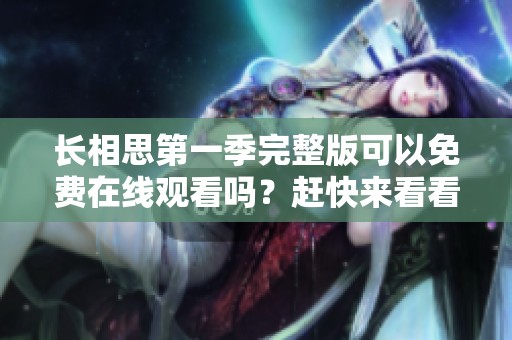 长相思第一季完整版可以免费在线观看吗？赶快来看看吧！