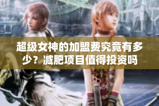 超级女神的加盟费究竟有多少？减肥项目值得投资吗