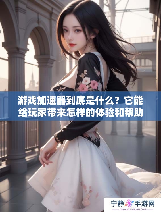 游戏加速器到底是什么？它能给玩家带来怎样的体验和帮助呢