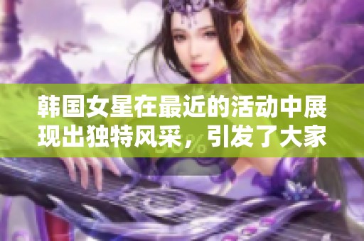 韩国女星在最近的活动中展现出独特风采，引发了大家的热议与关注。