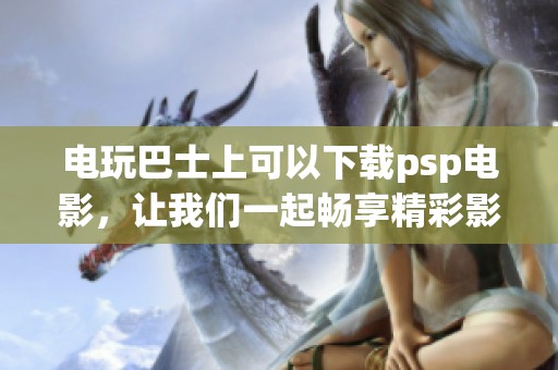电玩巴士上可以下载psp电影，让我们一起畅享精彩影片吧！