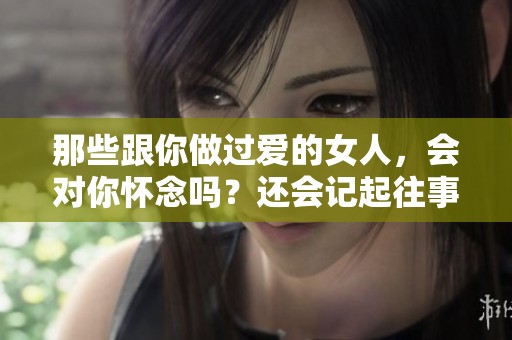 那些跟你做过爱的女人，会对你怀念吗？还会记起往事吗？