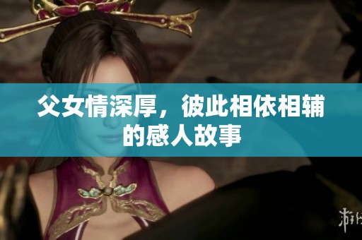 父女情深厚，彼此相依相辅的感人故事