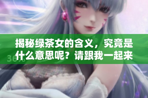 揭秘绿茶女的含义，究竟是什么意思呢？请跟我一起来了解一下吧！