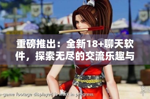 重磅推出：全新18+聊天软件，探索无尽的交流乐趣与可能性