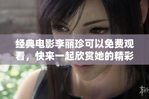 经典电影李丽珍可以免费观看，快来一起欣赏她的精彩表演吧