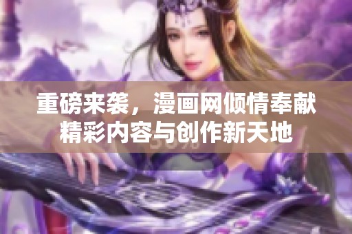 重磅来袭，漫画网倾情奉献精彩内容与创作新天地
