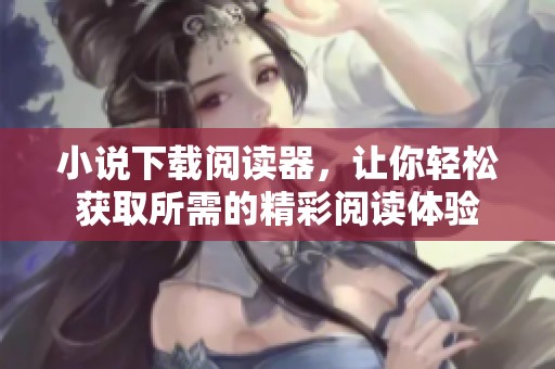 小说下载阅读器，让你轻松获取所需的精彩阅读体验