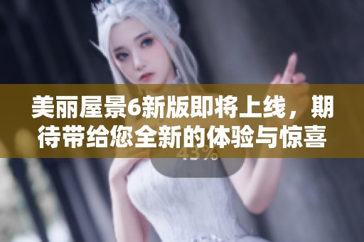 美丽屋景6新版即将上线，期待带给您全新的体验与惊喜