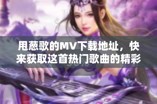 甩葱歌的MV下载地址，快来获取这首热门歌曲的精彩视频吧