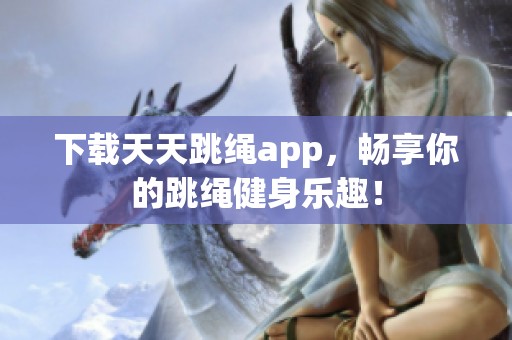 下载天天跳绳app，畅享你的跳绳健身乐趣！