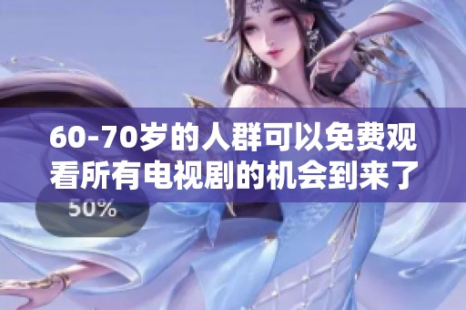 60-70岁的人群可以免费观看所有电视剧的机会到来了，快来体验精彩内容吧