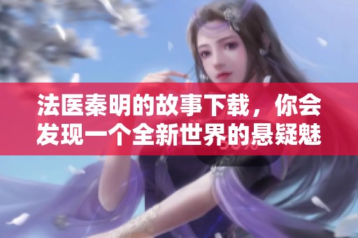 法医秦明的故事下载，你会发现一个全新世界的悬疑魅力