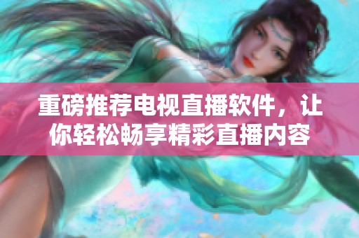 重磅推荐电视直播软件，让你轻松畅享精彩直播内容