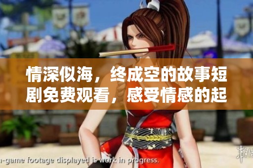 情深似海，终成空的故事短剧免费观看，感受情感的起伏和无奈