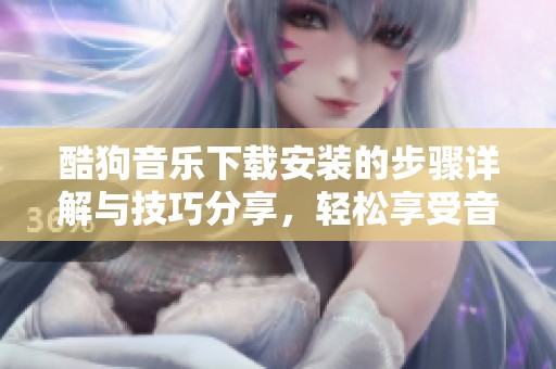 酷狗音乐下载安装的步骤详解与技巧分享，轻松享受音乐的魅力与乐趣