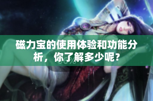 磁力宝的使用体验和功能分析，你了解多少呢？