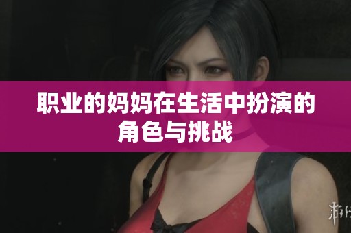 职业的妈妈在生活中扮演的角色与挑战