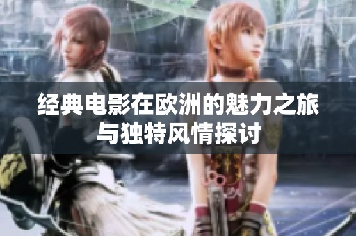 经典电影在欧洲的魅力之旅与独特风情探讨