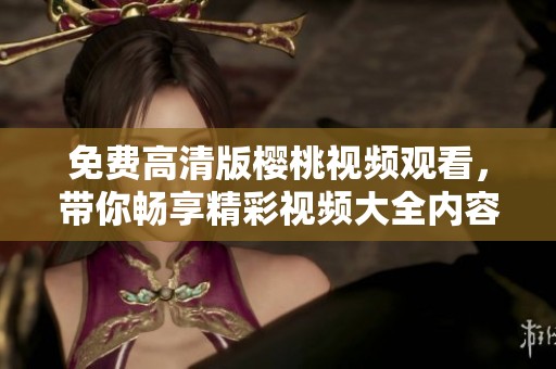 免费高清版樱桃视频观看，带你畅享精彩视频大全内容
