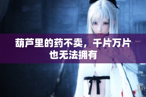 葫芦里的药不卖，千片万片也无法拥有