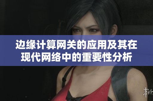 边缘计算网关的应用及其在现代网络中的重要性分析