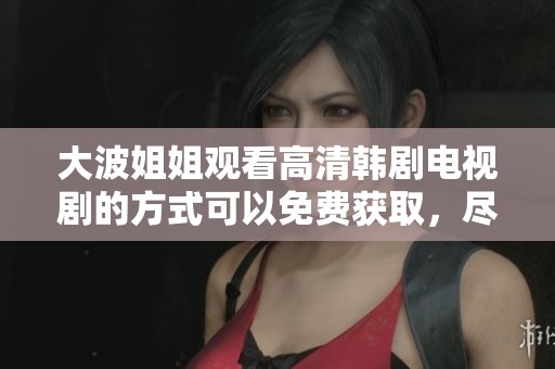大波姐姐观看高清韩剧电视剧的方式可以免费获取，尽情享受精彩内容
