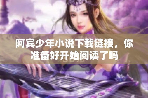 阿宾少年小说下载链接，你准备好开始阅读了吗